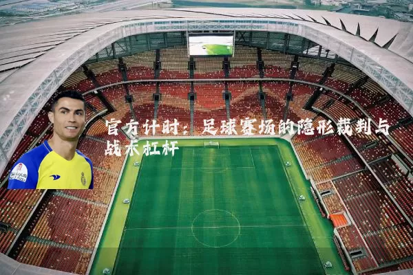 官方计时:足球赛场的隐形裁判与战术杠杆
