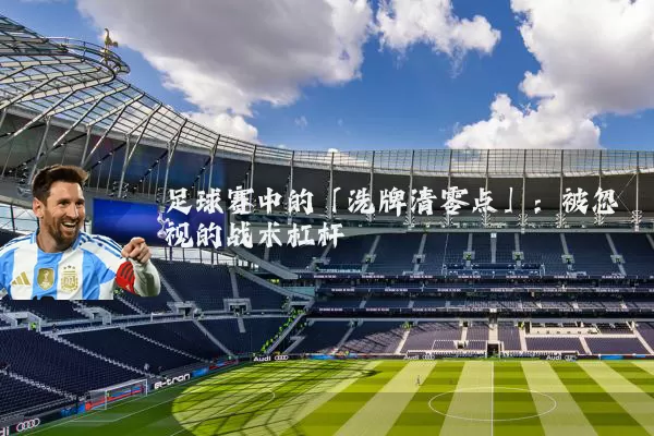 足球赛中的「洗牌清零点」：被忽视的战术杠杆