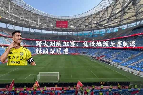 跨大洲附加赛:竞技地理与赛制逻辑的深层博弈
