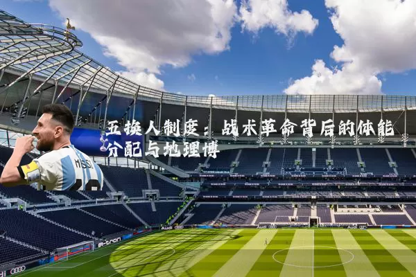 五换人制度:战术革命背后的体能分配与地理博弈