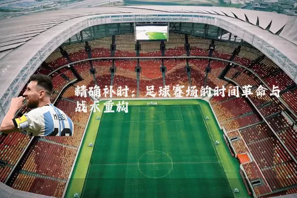 精确补时：足球赛场的时间革命与战术重构