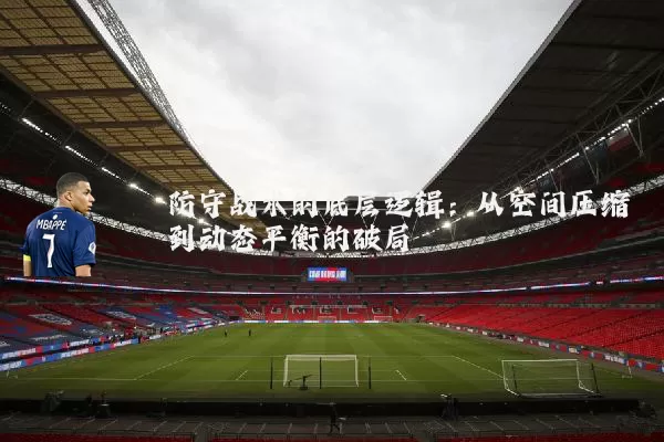 防守战术的底层逻辑:从空间压缩到动态平衡的破局