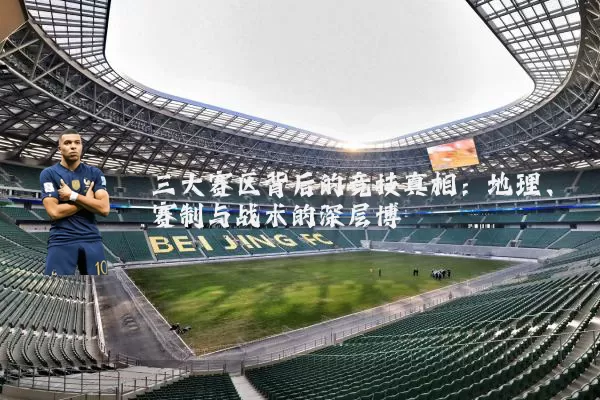 三大赛区背后的竞技真相：地理、赛制与战术的深层博弈