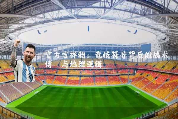 官方吉祥物:竞技符号背后的战术博弈与地理逻辑